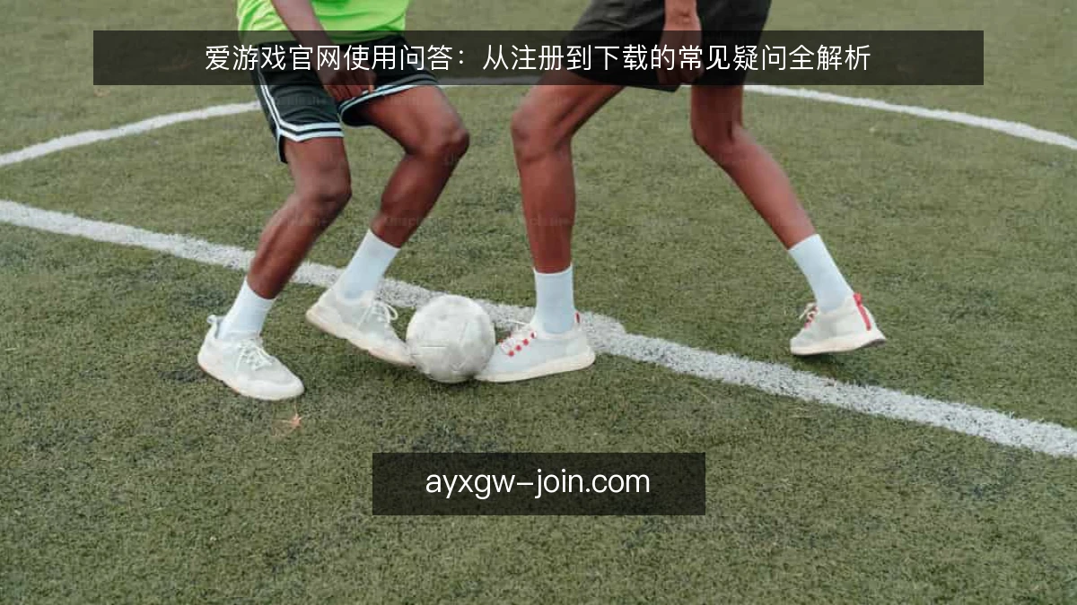 爱游戏官网使用问答：从注册到下载的常见疑问全解析