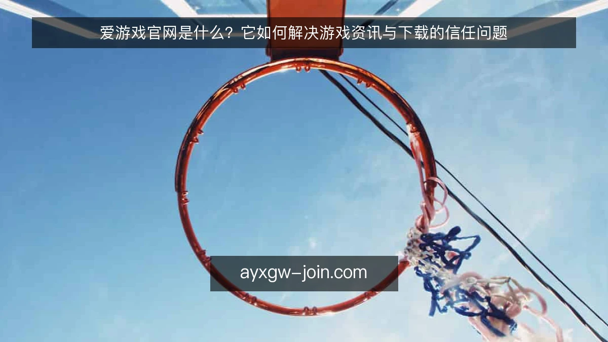 爱游戏官网是什么？它如何解决游戏资讯与下载的信任问题
