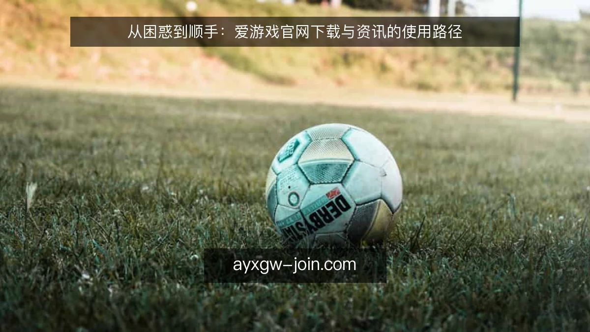 从困惑到顺手：爱游戏官网下载与资讯的使用路径