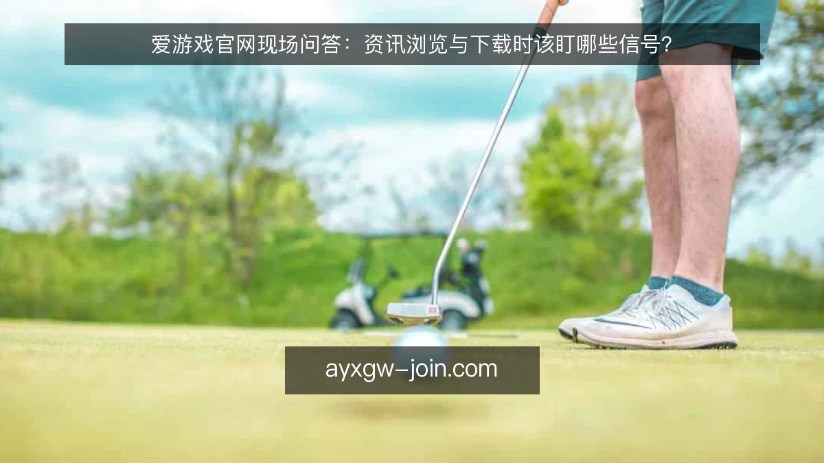 爱游戏官网现场问答：资讯浏览与下载时该盯哪些信号？