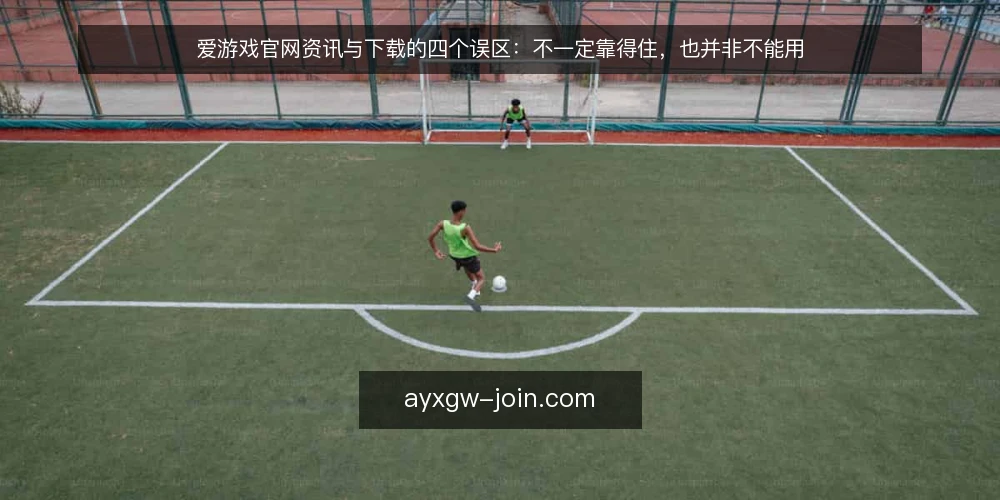 爱游戏官网资讯与下载的四个误区：不一定靠得住，也并非不能用 — 先厘清：关于爱游戏官网的误区从哪来 配图