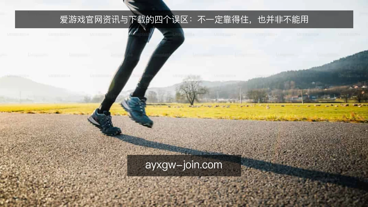 爱游戏官网资讯与下载的四个误区：不一定靠得住，也并非不能用