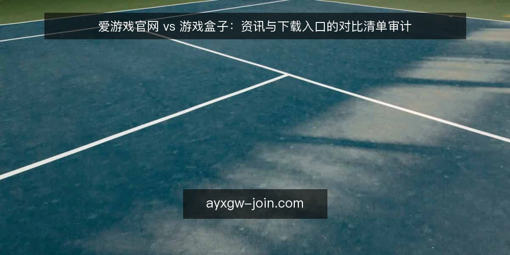 爱游戏官网 vs 游戏盒子:资讯与下载入口的对比清单审计 — 为什么现在要做这次对比审计 配图
