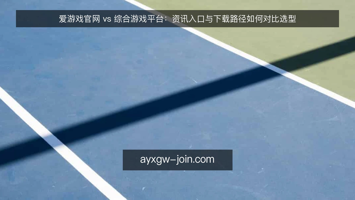 爱游戏官网 vs 综合游戏平台：资讯入口与下载路径如何对比选型