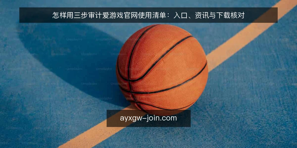 怎样用三步审计爱游戏官网使用清单:入口、资讯与下载核对 — 为什么现在要做一次清单审计 配图