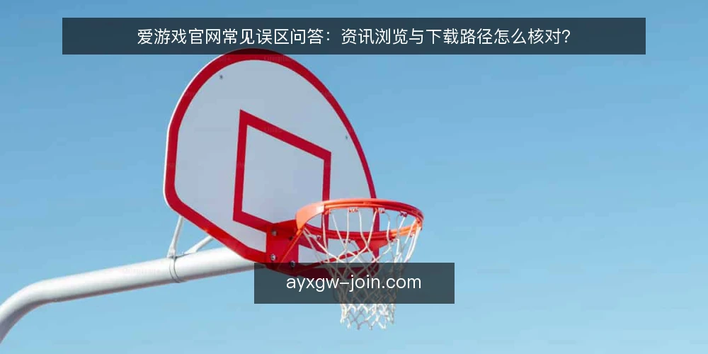 爱游戏官网常见误区问答：资讯浏览与下载路径怎么核对？ — 先厘清问题边界：资讯浏览与下载到底在问什么 配图
